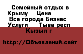 Семейный отдых в Крыму! › Цена ­ 1 500 - Все города Бизнес » Услуги   . Тыва респ.,Кызыл г.